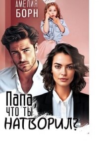 Папа, что ты натворил? - Амелия Борн (читать онлайн полную книгу txt, fb2) 📗