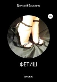 Фетиш - Васильев Дмитрий Анатольевич (электронную книгу бесплатно без регистрации TXT, FB2) 📗