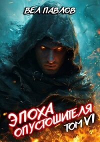 Эпоха Опустошителя. Том VI (СИ) - Павлов Вел (книги онлайн без регистрации .TXT, .FB2) 📗