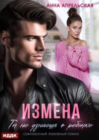 Измена. Ты не узнаешь о ребенке - Апрельская Анна (книги онлайн полные версии бесплатно txt, fb2) 📗