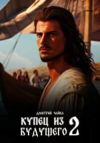 Купец из будущего. Часть 2 - Чайка Дмитрий (электронная книга .TXT, .FB2) 📗