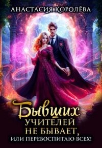 Бывших учителей не бывает, или Перевоспитаю всех! (СИ) - Королева Анастасия Юрьевна (читать книги без регистрации полные .TXT, .FB2) 📗