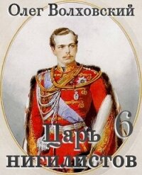 Царь нигилистов 6 (СИ) - Волховский Олег (книги без сокращений .txt, .fb2) 📗