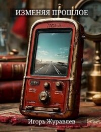 Изменяя прошлое (СИ) - Журавлев Игорь (читаем книги txt, fb2) 📗