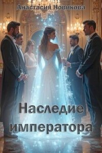 Наследие императора (СИ) - Новикова Анастасия (читать книги онлайн бесплатно полностью без TXT, FB2) 📗