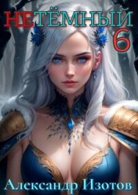 НеТемный 6 (СИ) - Изотов Александр (книги полные версии бесплатно без регистрации txt, fb2) 📗