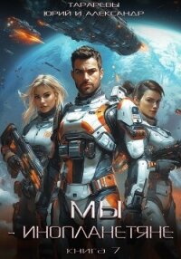 Мы – инопланетяне. Книга 7 - Тарарев Юрий (читать книги онлайн полные версии .TXT, .FB2) 📗