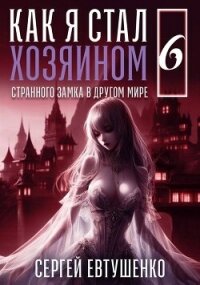 Как я стал хозяином странного замка в другом мире. Книга 6 (СИ) - Евтушенко Сергей Георгиевич