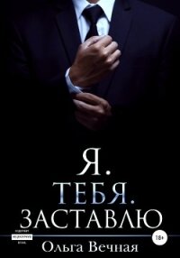 Я. Тебя. Заставлю - Вечная Ольга (бесплатная библиотека электронных книг TXT, FB2) 📗