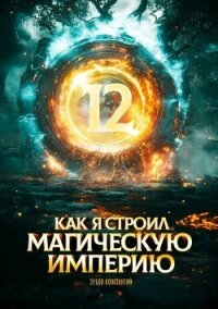 Как я строил магическую империю 12 (СИ) - Зубов Константин (библиотека книг .txt, .fb2) 📗