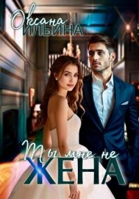 Ты мне не жена - Ильина Оксана Александровна "oksana.il" (читать книги онлайн бесплатно серию книг .TXT, .FB2) 📗