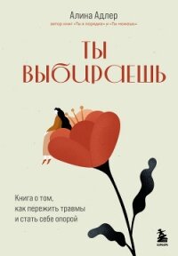 Ты выбираешь. Книга о том, как пережить травмы и стать себе опорой - Адлер Алина (книги без сокращений TXT, FB2) 📗