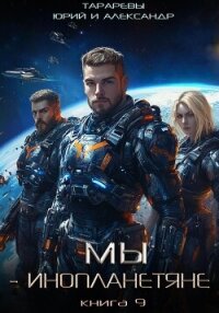 Мы – инопланетяне. Книга 9 - Тарарев Александр (мир бесплатных книг .txt, .fb2) 📗
