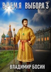 Время выбора 3 (СИ) - Босин Владимир Георгиевич "VladimirB" (читать книги бесплатно полностью без регистрации txt, fb2) 📗