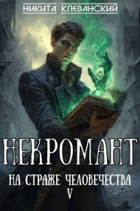 Некромант на страже человечества. Том 5 (СИ) - Клеванский Никита (читать лучшие читаемые книги TXT, FB2) 📗
