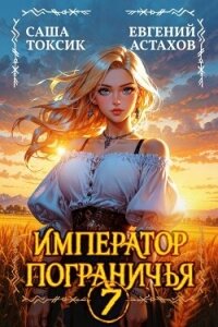 Император Пограничья 7 (СИ) - Астахов Евгений Евгеньевич (читать книги онлайн полные версии TXT, FB2) 📗