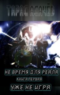 Не время для Реала. Книга 1. Уже не Игра - Асачёв Тарас (читать книги онлайн бесплатно полностью без сокращений TXT, FB2) 📗