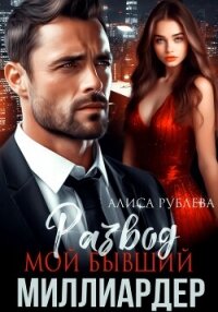Развод. Мой бывший миллиардер - Рублева Алиса (читать книги регистрация TXT, FB2) 📗