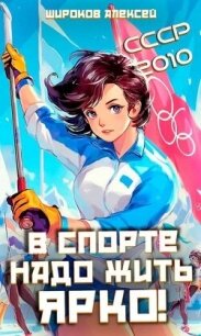 СССР-2010. В спорте надо жить ярко! (СИ) - Широков Алексей (читать полные книги онлайн бесплатно .TXT, .FB2) 📗