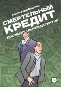 Смертельный кредит. Документальный детектив - Маркин Александр Алексеевич (библиотека книг .txt, .fb2) 📗