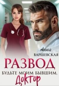 Развод. Будьте моим бывшим, доктор (СИ) - Варшевская Анна (книги бесплатно без онлайн .TXT, .FB2) 📗