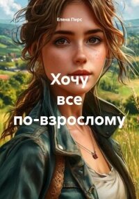 Хочу все по-взрослому - Пирс Елена (лучшие книги .txt, .fb2) 📗