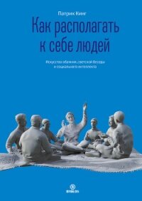 Как располагать к себе людей. Искусство обаяния, светской беседы и социального интеллекта - Кинг Патрик