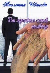 Ты Предал Свой Выбор (СИ) - Иванова Виолетта (читать хорошую книгу полностью TXT, FB2) 📗