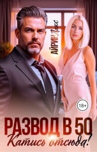 Развод в 50. Катись отсюда! (СИ) - Лакс Айрин (лучшие книги читать онлайн бесплатно без регистрации .TXT, .FB2) 📗
