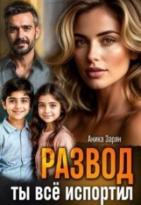 Развод. Ты всё испортил! (СИ) - Зарян Аника (полные книги .TXT, .FB2) 📗