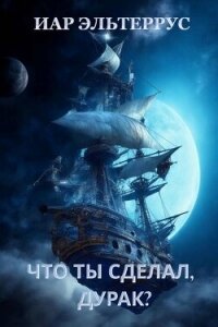 Что ты сделал, дурак? (СИ) - Эльтеррус Иар (лучшие бесплатные книги txt, fb2) 📗