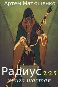 Радиус 227 книга шестая (СИ) - Матюшенко Артем (бесплатные книги онлайн без регистрации TXT, FB2) 📗