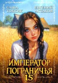Император Пограничья 15 (СИ) - Астахов Евгений Евгеньевич (читать книгу онлайн бесплатно полностью без регистрации TXT, FB2) 📗