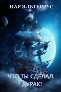 Что ты сделал, дурак? - Эльтеррус Иар (читаем книги .TXT, .FB2) 📗