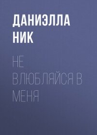 Не влюбляйся в меня - Ник Даниэлла (хороший книги онлайн бесплатно .TXT, .FB2) 📗