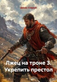Лжец на троне 3. Укрепить престол - Старый Денис (читать полные книги онлайн бесплатно TXT, FB2) 📗