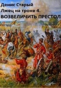 Лжец на троне 4. Возвеличить престол - Старый Денис (книги онлайн полностью txt, fb2) 📗