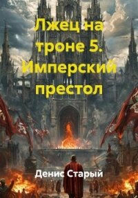 Лжец на троне 5. Имперский престол - Старый Денис (электронные книги без регистрации .TXT, .FB2) 📗