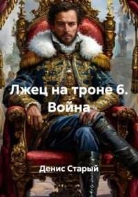 Лжец на троне 6. Война - Старый Денис (читаемые книги читать онлайн бесплатно полные .TXT, .FB2) 📗