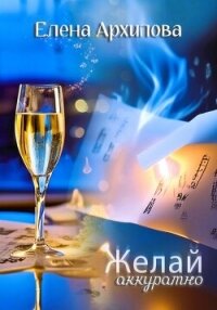 Желай аккуратно - Архипова Елена (читать полностью бесплатно хорошие книги txt, fb2) 📗