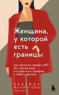 Женщина, у которой есть границы. Как научиться говорить “нет” без чувства вины и оставаться в гармон - Махмутова Надежда