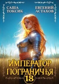 Император Пограничья 18 (СИ) - Астахов Евгений Евгеньевич (книги читать бесплатно без регистрации полные txt, fb2) 📗