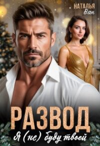 Развод. Я (не) буду твоей (СИ) - Ван Наталья (читаем книги онлайн txt, fb2) 📗