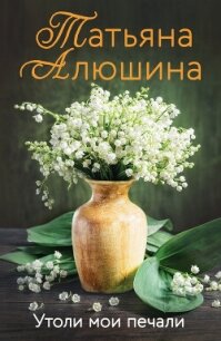 Утоли мои печали - Алюшина Татьяна (читать книги онлайн без регистрации .TXT, .FB2) 📗