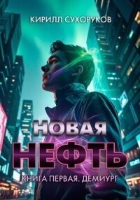 Новая нефть. Книга первая. Демиург - Сухоруков Кирилл (книги онлайн полностью .txt, .fb2) 📗
