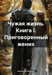 Чужая жизнь. Книга I. Приговоренный жених - Владыкин Александр (книги читать бесплатно без регистрации полные .txt, .fb2) 📗