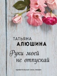 Руки моей не отпускай - Алюшина Татьяна Александровна (читать книги полные .txt, .fb2) 📗