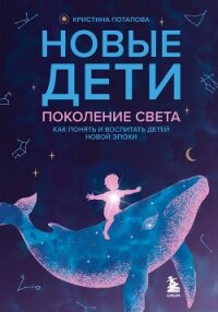 Новые дети: поколение света. Как понять и воспитать детей новой эпохи - Потапова Кристина Геннадьевна