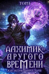 Алхимик из другого времени. Том 3 (СИ) - Аксёнов Жан (лучшие книги TXT, FB2) 📗