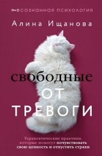 Свободные от тревоги. Терапевтические практики, которые помогут почувствовать свою ценность и отпуст - Ищанова Алина Жомартовна